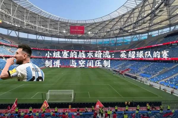 小组赛的战术暗流:英超球队的赛制博弈与空间压制