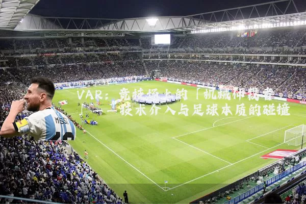 VAR:竞技场上的「机械仲裁者」——技术介入与足球本质的碰撞