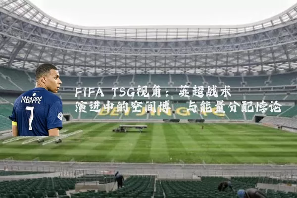 FIFA TSG视角:英超战术演进中的空间博弈与能量分配悖论