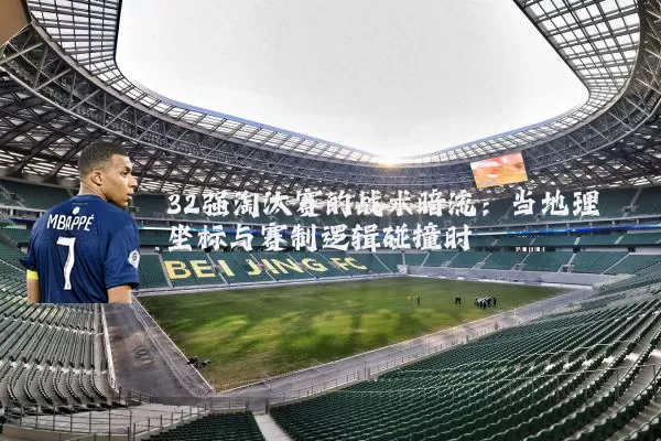 32强淘汰赛的战术暗流:当地理坐标与赛制逻辑碰撞时