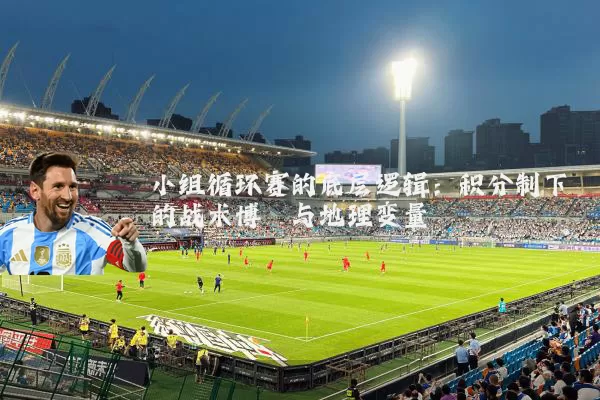 小组循环赛的底层逻辑：积分制下的战术博弈与地理变量