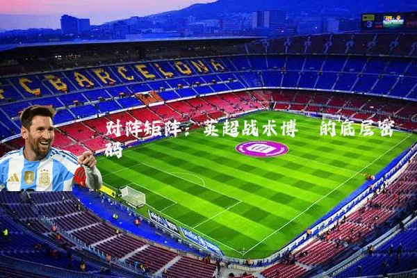 对阵矩阵:英超战术博弈的底层密码