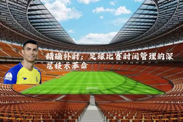 精确补时:足球比赛时间管理的深层技术革命
